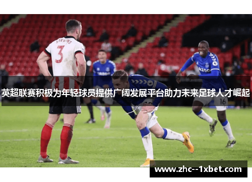 英超联赛积极为年轻球员提供广阔发展平台助力未来足球人才崛起