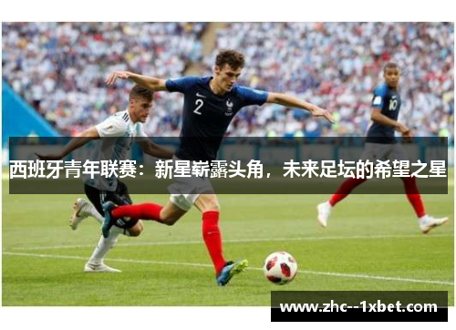 西班牙青年联赛：新星崭露头角，未来足坛的希望之星