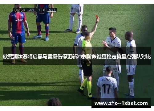 欧冠淘汰赛将启黑马晋级伤停更新冲刺阶段谁更稳走势盘点强队对比