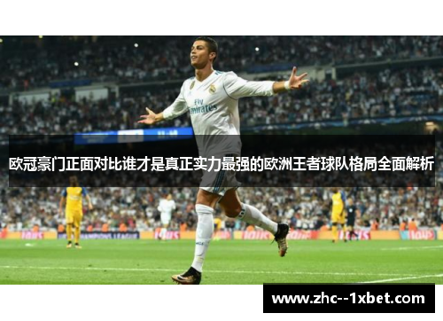 欧冠豪门正面对比谁才是真正实力最强的欧洲王者球队格局全面解析