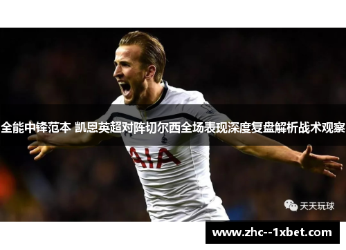 全能中锋范本 凯恩英超对阵切尔西全场表现深度复盘解析战术观察