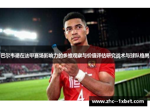 巴尔韦德在法甲赛场影响力的多维观察与价值评估研究战术与球队格局 巴尔韦德在法甲赛场影响力的多维观察与价值评估研究战术与球队格局
