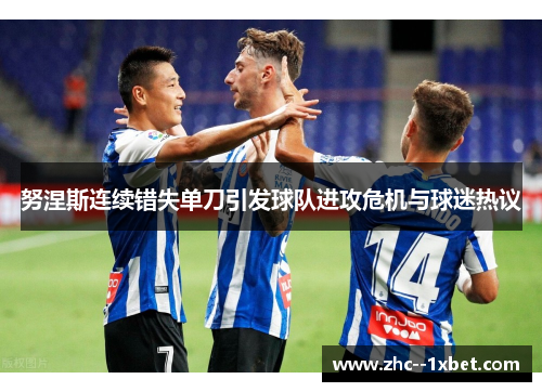 努涅斯连续错失单刀引发球队进攻危机与球迷热议 努涅斯连续错失单刀引发球队进攻危机与球迷热议