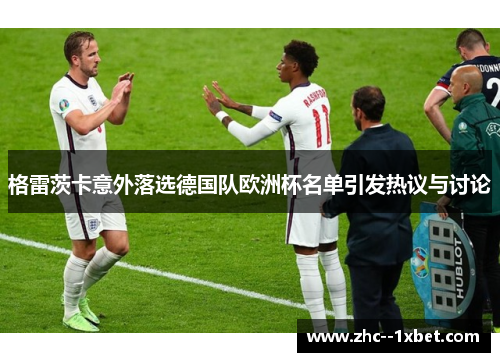 格雷茨卡意外落选德国队欧洲杯名单引发热议与讨论 格雷茨卡意外落选德国队欧洲杯名单引发热议与讨论