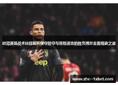 欧冠赛场战术抉择解析保守防守与冒险进攻的胜负博弈全面观察之道