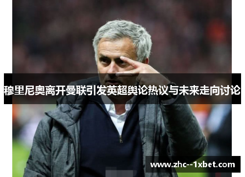 穆里尼奥离开曼联引发英超舆论热议与未来走向讨论 穆里尼奥离开曼联引发英超舆论热议与未来走向讨论