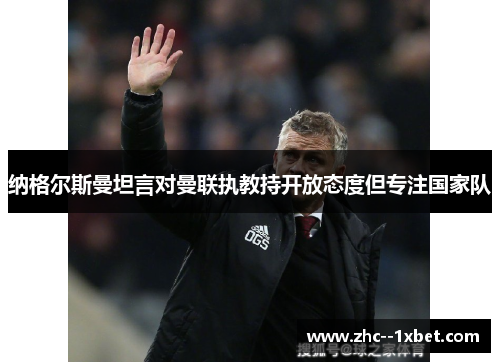 纳格尔斯曼坦言对曼联执教持开放态度但专注国家队 纳格尔斯曼坦言对曼联执教持开放态度但专注国家队