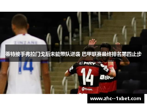 蒂特接手弗拉门戈后未能带队逆袭 巴甲联赛最终排名第四止步 蒂特接手弗拉门戈后未能带队逆袭 巴甲联赛最终排名第四止步