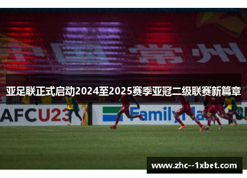 亚足联正式启动2024至2025赛季亚冠二级联赛新篇章 亚足联正式启动2024至2025赛季亚冠二级联赛新篇章