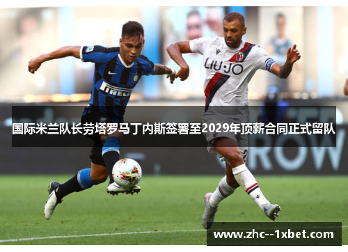 国际米兰队长劳塔罗马丁内斯签署至2029年顶薪合同正式留队
