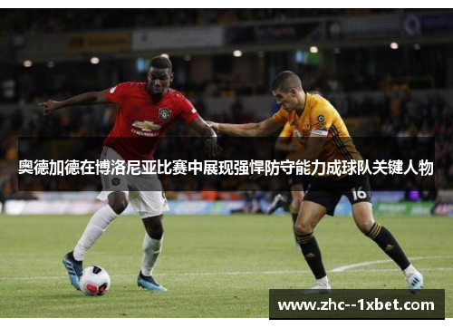 奥德加德在博洛尼亚比赛中展现强悍防守能力成球队关键人物