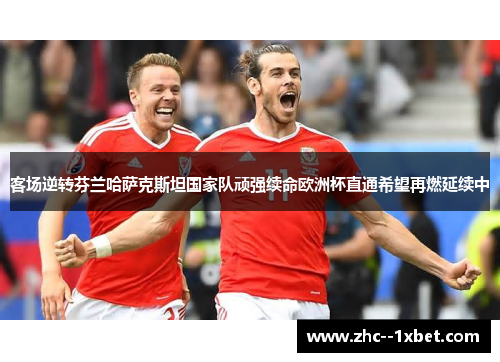 客场逆转芬兰哈萨克斯坦国家队顽强续命欧洲杯直通希望再燃延续中