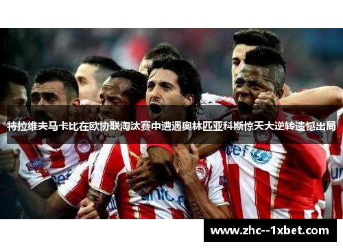 特拉维夫马卡比在欧协联淘汰赛中遭遇奥林匹亚科斯惊天大逆转遗憾出局