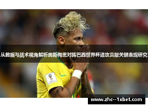 从数据与战术视角解析奥斯梅恩对阵巴西世界杯进攻贡献关键表现研究