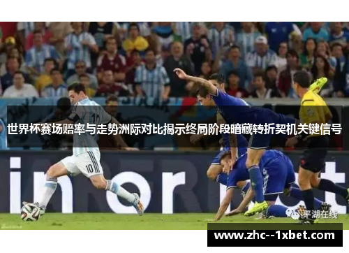 世界杯赛场赔率与走势洲际对比揭示终局阶段暗藏转折契机关键信号 世界杯赛场赔率与走势洲际对比揭示终局阶段暗藏转折契机关键信号