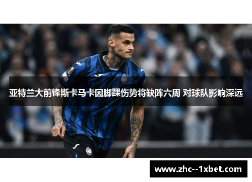 亚特兰大前锋斯卡马卡因脚踝伤势将缺阵六周 对球队影响深远 亚特兰大前锋斯卡马卡因脚踝伤势将缺阵六周 对球队影响深远
