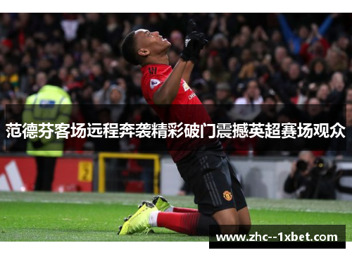 范德芬客场远程奔袭精彩破门震撼英超赛场观众 范德芬客场远程奔袭精彩破门震撼英超赛场观众