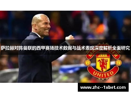 萨拉赫对阵曼联的西甲赛场技术数据与战术表现深度解析全面研究 萨拉赫对阵曼联的西甲赛场技术数据与战术表现深度解析全面研究