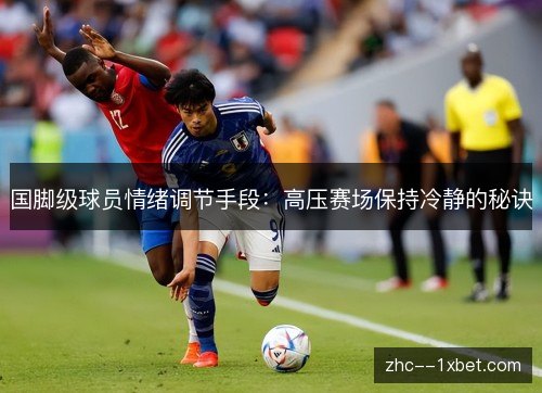 国脚级球员情绪调节手段:高压赛场保持冷静的秘诀 国脚级球员情绪调节手段:高压赛场保持冷静的秘诀