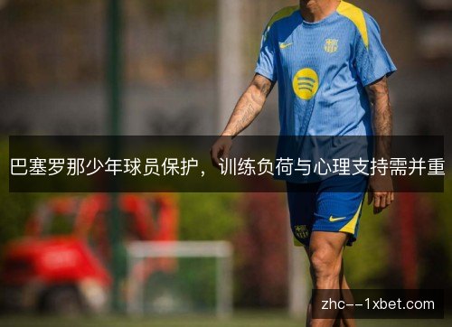 巴塞罗那少年球员保护，训练负荷与心理支持需并重