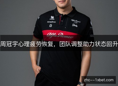 周冠宇心理疲劳恢复,团队调整助力状态回升 周冠宇心理疲劳恢复,团队调整助力状态回升