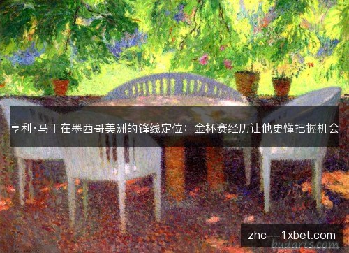 亨利·马丁在墨西哥美洲的锋线定位：金杯赛经历让他更懂把握机会
